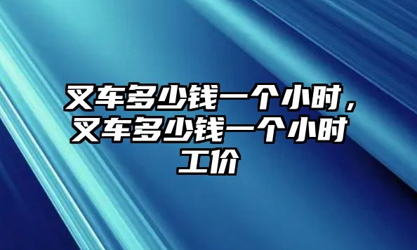 叉車多少錢一個小時，叉車多少錢一個小時工價