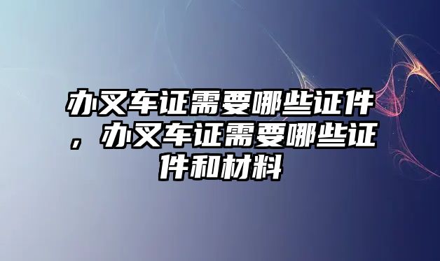 辦叉車證需要哪些證件，辦叉車證需要哪些證件和材料