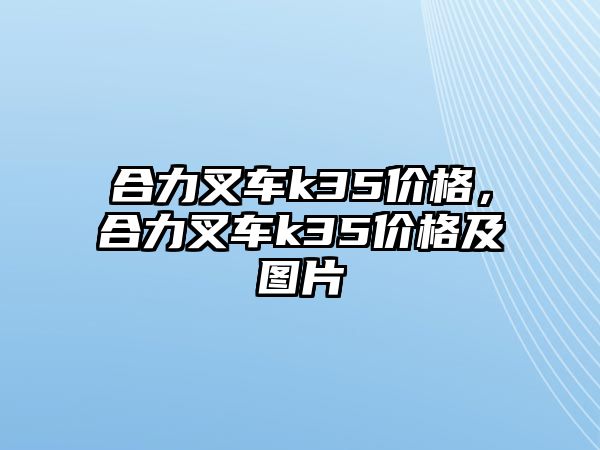 合力叉車k35價格，合力叉車k35價格及圖片