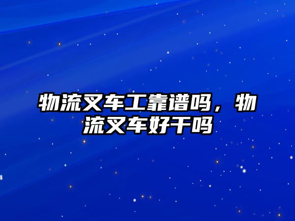 物流叉車工靠譜嗎，物流叉車好干嗎