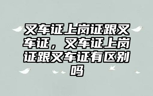 叉車證上崗證跟叉車證，叉車證上崗證跟叉車證有區(qū)別嗎