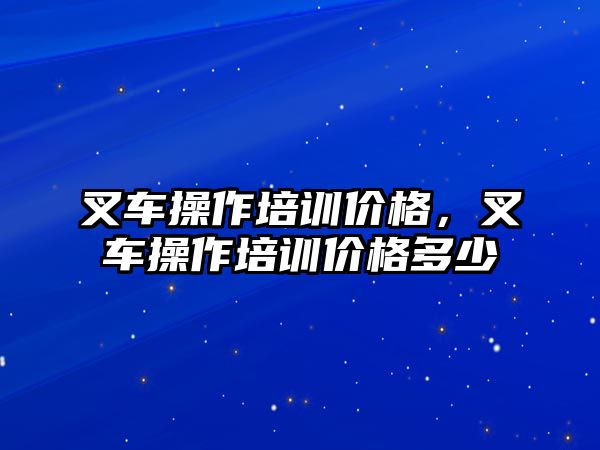 叉車操作培訓(xùn)價格，叉車操作培訓(xùn)價格多少