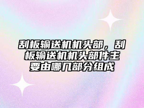 刮板輸送機(jī)機(jī)頭部，刮板輸送機(jī)機(jī)頭部件主要由哪幾部分組成