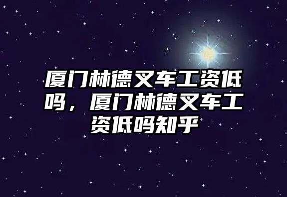 廈門林德叉車工資低嗎，廈門林德叉車工資低嗎知乎