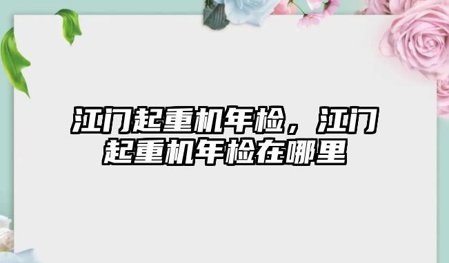 江門起重機年檢，江門起重機年檢在哪里