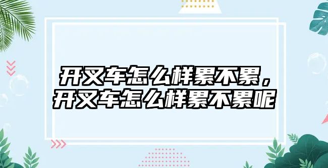 開叉車怎么樣累不累，開叉車怎么樣累不累呢