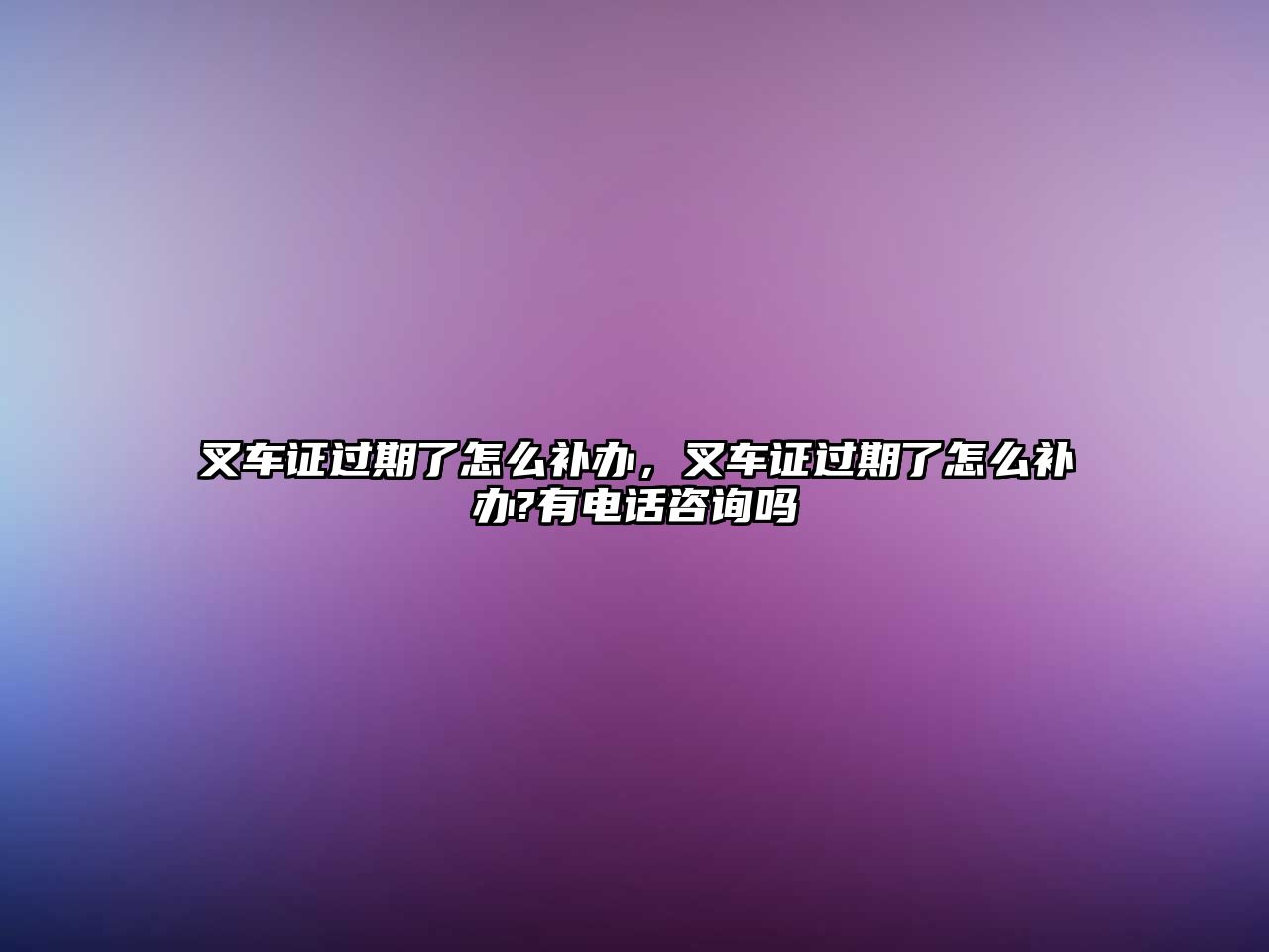 叉車(chē)證過(guò)期了怎么補(bǔ)辦，叉車(chē)證過(guò)期了怎么補(bǔ)辦?有電話(huà)咨詢(xún)嗎