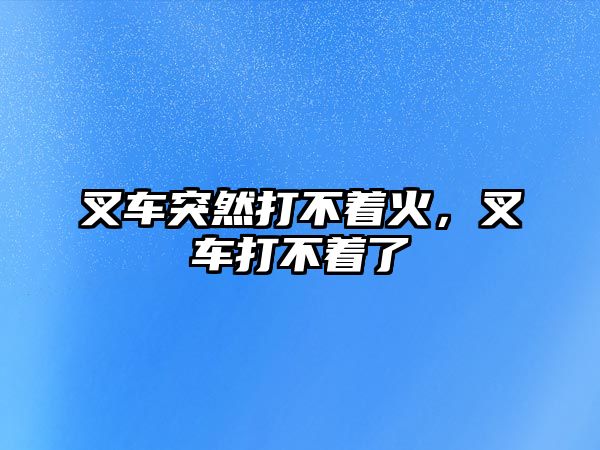 叉車突然打不著火，叉車打不著了