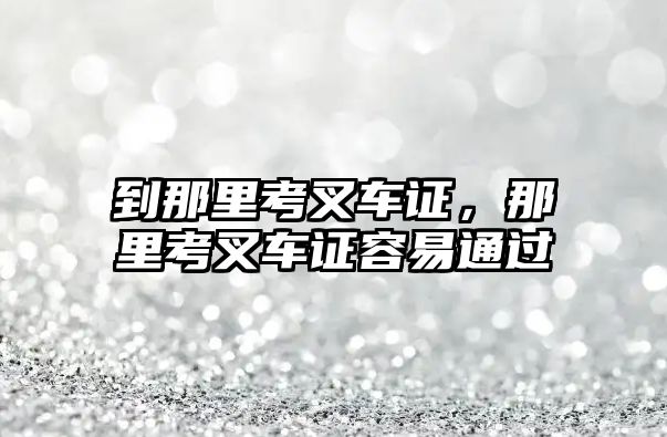 到那里考叉車證，那里考叉車證容易通過