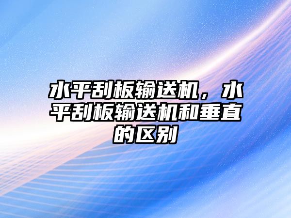 水平刮板輸送機，水平刮板輸送機和垂直的區(qū)別