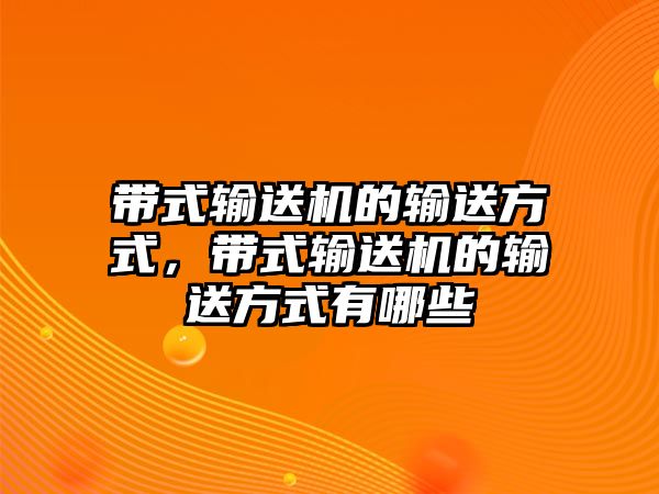 帶式輸送機的輸送方式，帶式輸送機的輸送方式有哪些