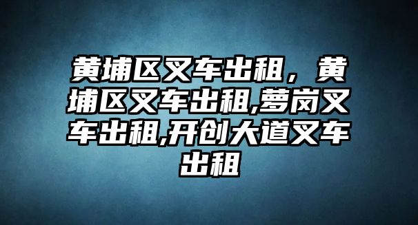 黃埔區(qū)叉車出租，黃埔區(qū)叉車出租,蘿崗叉車出租,開創(chuàng)大道叉車出租