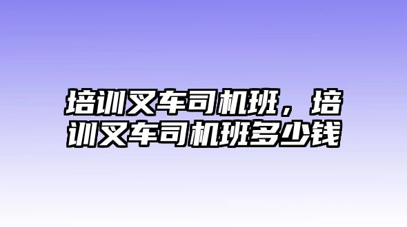 培訓(xùn)叉車司機(jī)班，培訓(xùn)叉車司機(jī)班多少錢