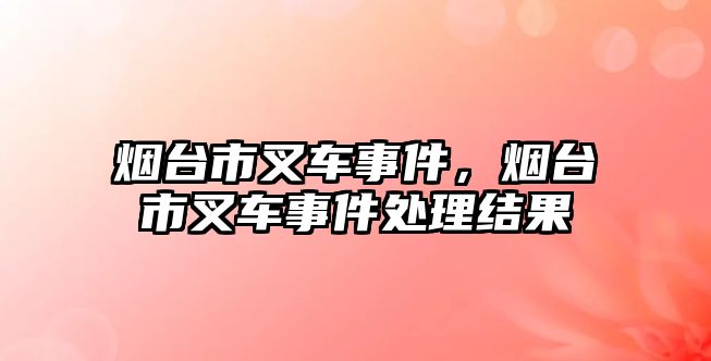 煙臺市叉車事件，煙臺市叉車事件處理結(jié)果