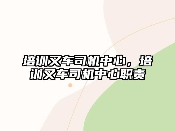 培訓叉車司機中心，培訓叉車司機中心職責