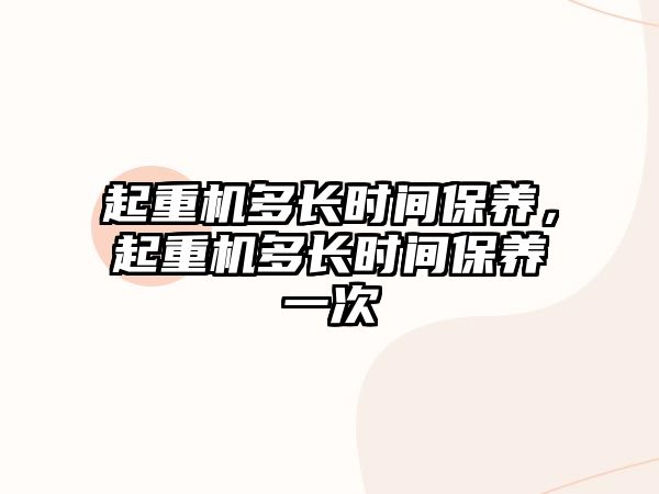 起重機(jī)多長時間保養(yǎng)，起重機(jī)多長時間保養(yǎng)一次