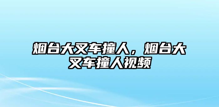 煙臺大叉車撞人，煙臺大叉車撞人視頻