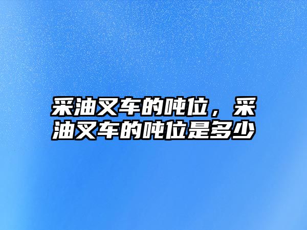 采油叉車的噸位，采油叉車的噸位是多少