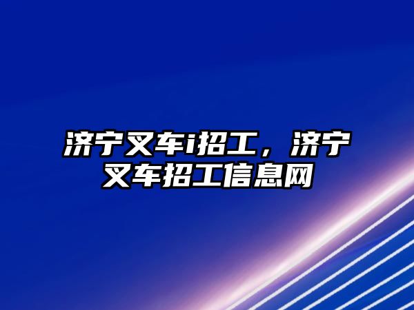 濟寧叉車i招工，濟寧叉車招工信息網(wǎng)