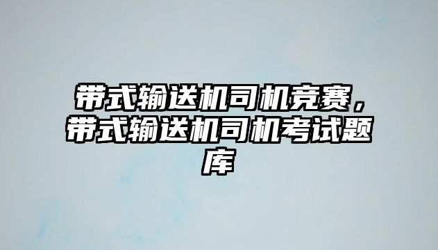 帶式輸送機(jī)司機(jī)競(jìng)賽，帶式輸送機(jī)司機(jī)考試題庫