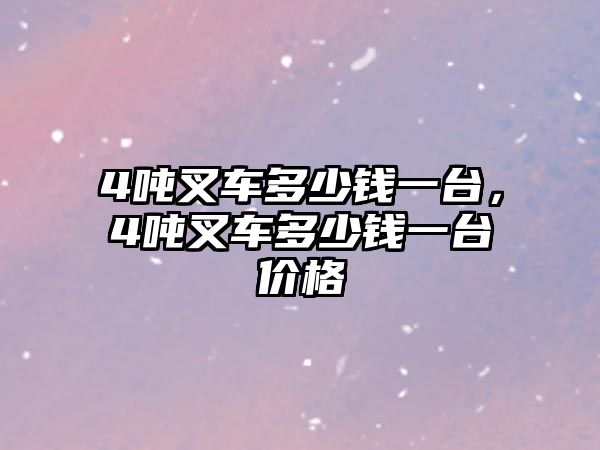 4噸叉車多少錢一臺，4噸叉車多少錢一臺價格