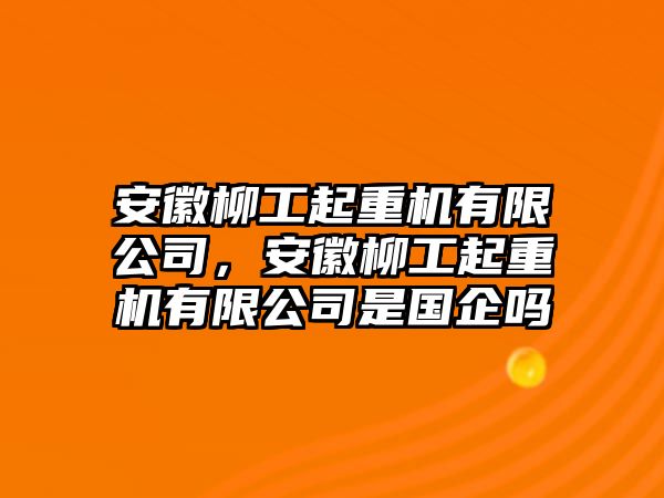 安徽柳工起重機(jī)有限公司，安徽柳工起重機(jī)有限公司是國(guó)企嗎