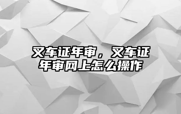 叉車證年審，叉車證年審網(wǎng)上怎么操作