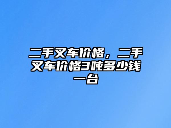 二手叉車價格，二手叉車價格3噸多少錢一臺