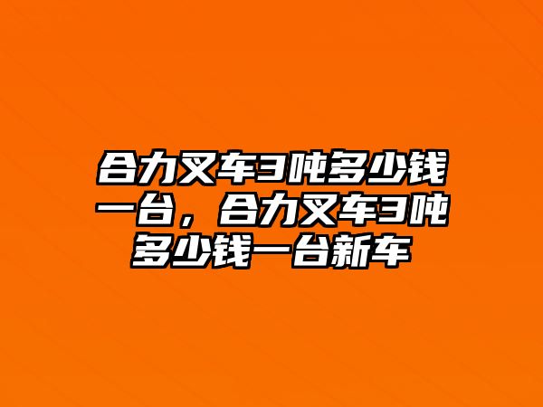 合力叉車3噸多少錢一臺，合力叉車3噸多少錢一臺新車