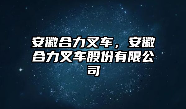 安徽合力叉車，安徽合力叉車股份有限公司