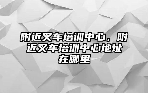 附近叉車培訓中心，附近叉車培訓中心地址在哪里