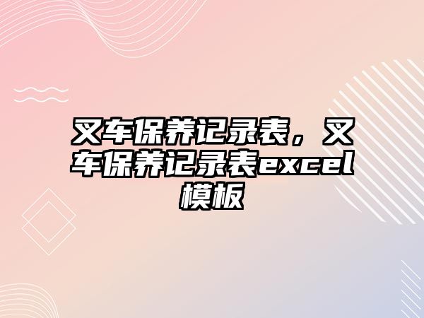 叉車保養(yǎng)記錄表，叉車保養(yǎng)記錄表excel模板