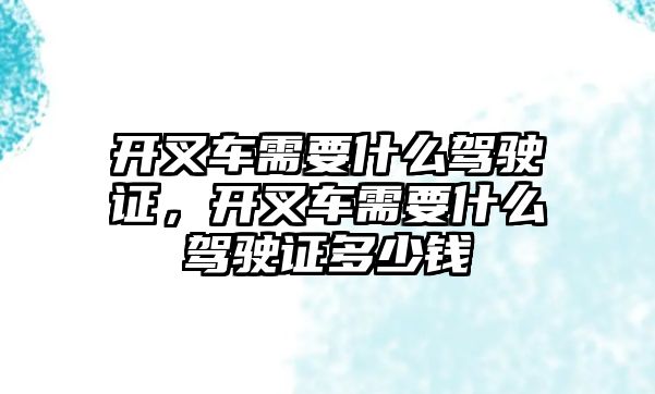 開叉車需要什么駕駛證，開叉車需要什么駕駛證多少錢