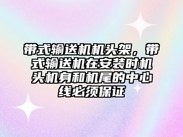 帶式輸送機機頭架，帶式輸送機在安裝時機頭機身和機尾的中心線必須保證