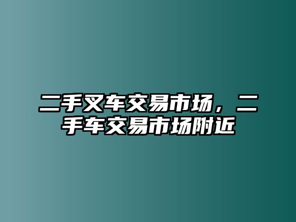 二手叉車(chē)交易市場(chǎng)，二手車(chē)交易市場(chǎng)附近